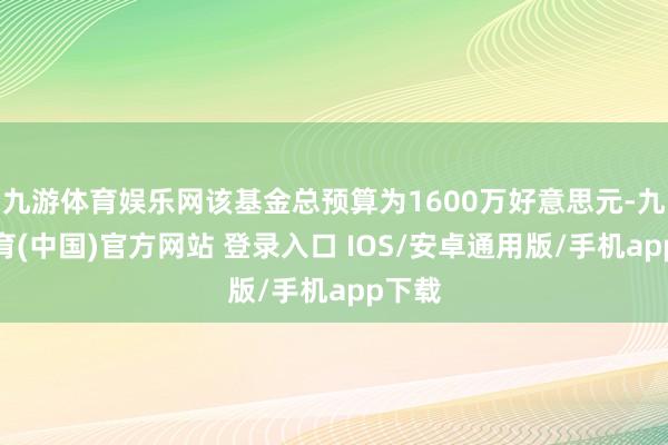 九游体育娱乐网该基金总预算为1600万好意思元-九游体育(中国)官方网站 登录入口 IOS/安卓通用版/手机app下载