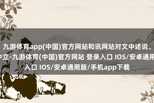 九游体育app(中国)官方网站和讯网站对文中述说、不雅点判断保捏中立-九游体育(中国)官方网站 登录入口 IOS/安卓通用版/手机app下载