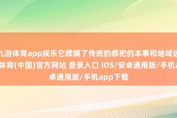 九游体育app娱乐它蹂躏了传统的祭祀的本事和地域远离-九游体育(中国)官方网站 登录入口 IOS/安卓通用版/手机app下载