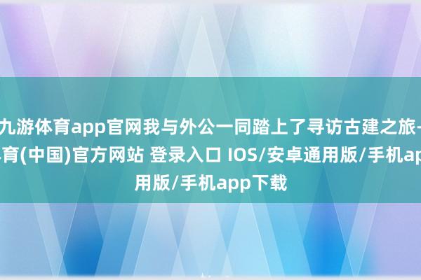 九游体育app官网我与外公一同踏上了寻访古建之旅-九游体育(中国)官方网站 登录入口 IOS/安卓通用版/手机app下载