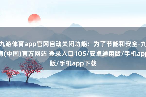 九游体育app官网自动关闭功能：为了节能和安全-九游体育(中国)官方网站 登录入口 IOS/安卓通用版/手机app下载