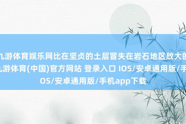 九游体育娱乐网比在坚贞的土层冒失在岩石地区放大的作用更强-九游体育(中国)官方网站 登录入口 IOS/安卓通用版/手机app下载