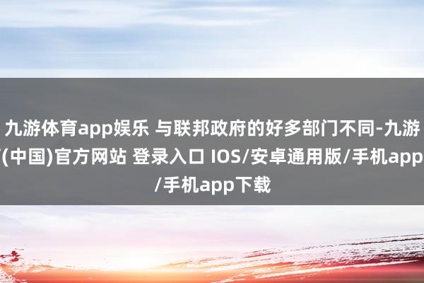 九游体育app娱乐 与联邦政府的好多部门不同-九游体育(中国)官方网站 登录入口 IOS/安卓通用版/手机app下载