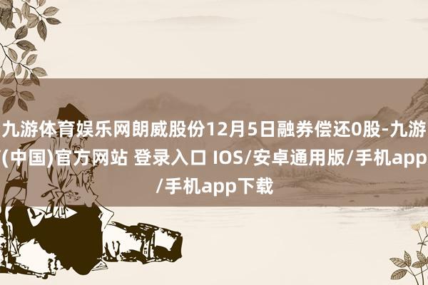 九游体育娱乐网朗威股份12月5日融券偿还0股-九游体育(中国)官方网站 登录入口 IOS/安卓通用版/手机app下载