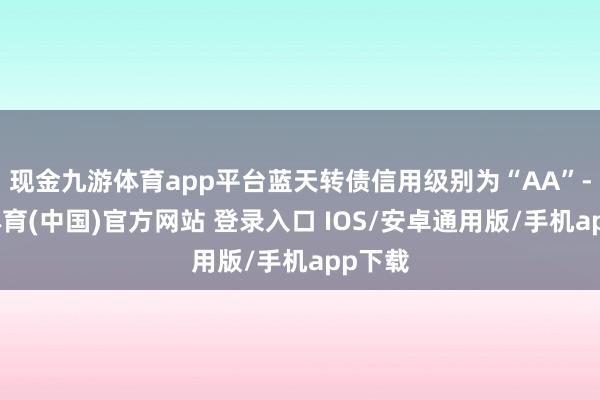 现金九游体育app平台蓝天转债信用级别为“AA”-九游体育(中国)官方网站 登录入口 IOS/安卓通用版/手机app下载