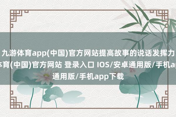 九游体育app(中国)官方网站提高故事的说话发挥力-九游体育(中国)官方网站 登录入口 IOS/安卓通用版/手机app下载