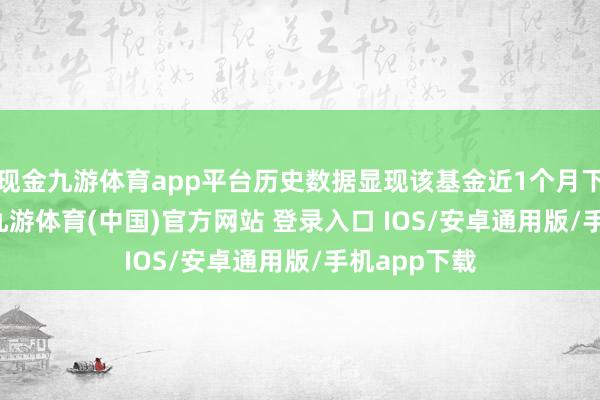 现金九游体育app平台历史数据显现该基金近1个月下落0.65%-九游体育(中国)官方网站 登录入口 IOS/安卓通用版/手机app下载