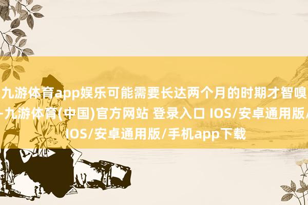 九游体育app娱乐可能需要长达两个月的时期才智嗅觉到一些症状-九游体育(中国)官方网站 登录入口 IOS/安卓通用版/手机app下载