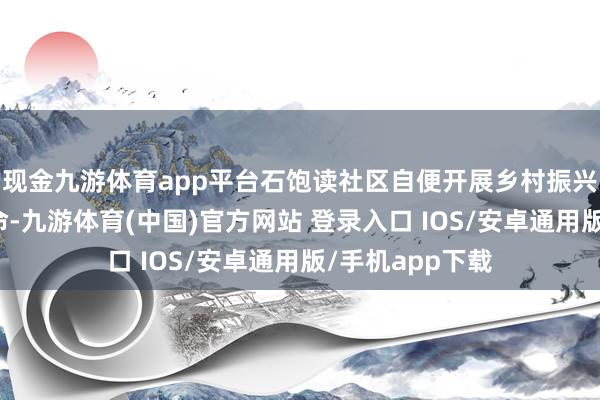 现金九游体育app平台石饱读社区自便开展乡村振兴和秀雅圩镇使命-九游体育(中国)官方网站 登录入口 IOS/安卓通用版/手机app下载