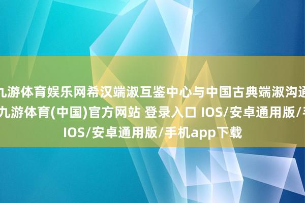 九游体育娱乐网希汉端淑互鉴中心与中国古典端淑沟通院先后成立-九游体育(中国)官方网站 登录入口 IOS/安卓通用版/手机app下载