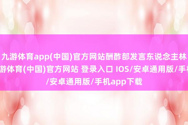 九游体育app(中国)官方网站酬酢部发言东说念主林剑林剑-九游体育(中国)官方网站 登录入口 IOS/安卓通用版/手机app下载
