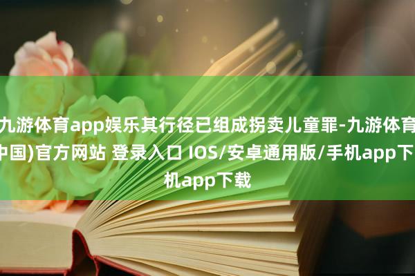 九游体育app娱乐其行径已组成拐卖儿童罪-九游体育(中国)官方网站 登录入口 IOS/安卓通用版/手机app下载