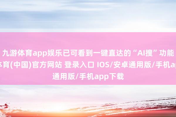 九游体育app娱乐已可看到一键直达的“AI搜”功能-九游体育(中国)官方网站 登录入口 IOS/安卓通用版/手机app下载