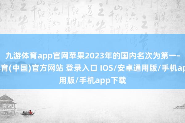 九游体育app官网苹果2023年的国内名次为第一-九游体育(中国)官方网站 登录入口 IOS/安卓通用版/手机app下载