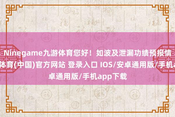 Ninegame九游体育您好！如波及泄漏功绩预报情形-九游体育(中国)官方网站 登录入口 IOS/安卓通用版/手机app下载