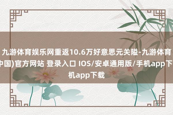 九游体育娱乐网重返10.6万好意思元关隘-九游体育(中国)官方网站 登录入口 IOS/安卓通用版/手机app下载