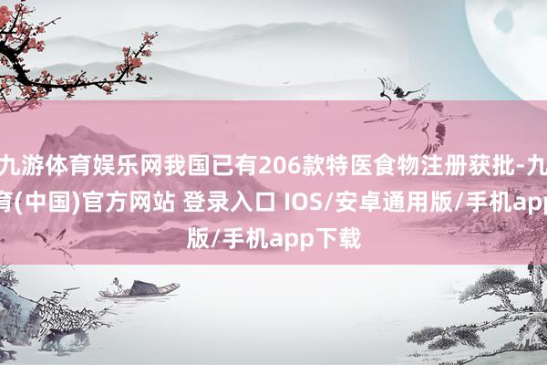 九游体育娱乐网我国已有206款特医食物注册获批-九游体育(中国)官方网站 登录入口 IOS/安卓通用版/手机app下载
